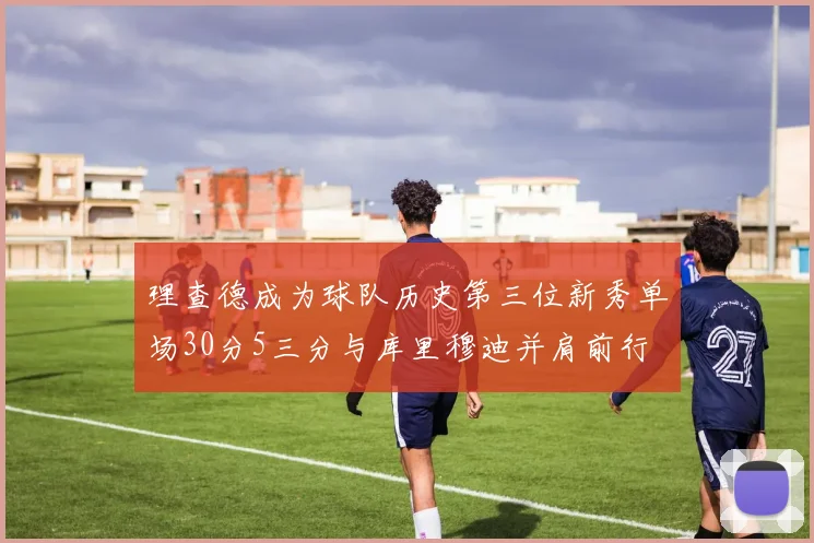 理查德成为球队历史第三位新秀单场30分5三分与库里穆迪并肩前行