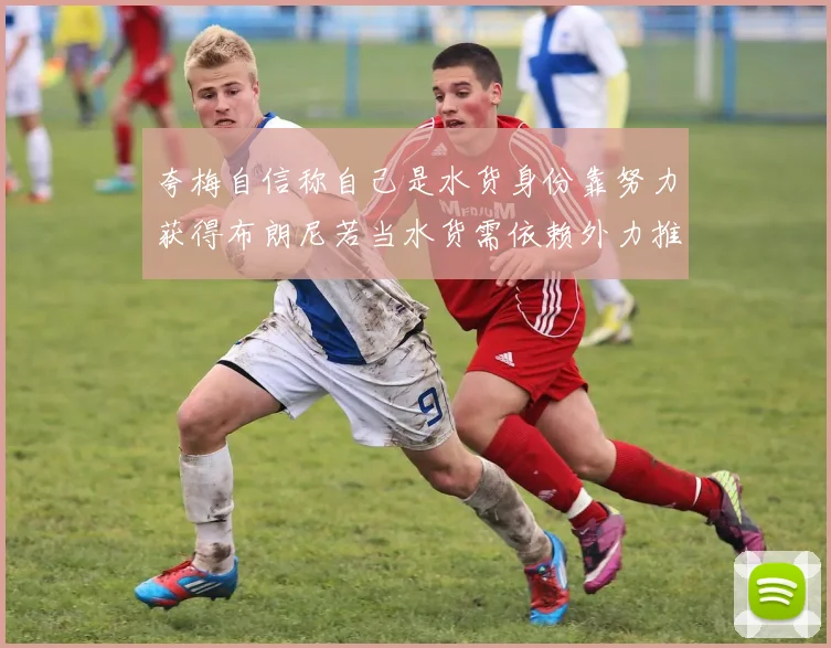夸梅自信称自己是水货身份靠努力获得布朗尼若当水货需依赖外力推动