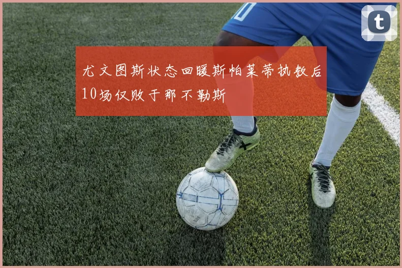 尤文图斯状态回暖斯帕莱蒂执教后10场仅败于那不勒斯
