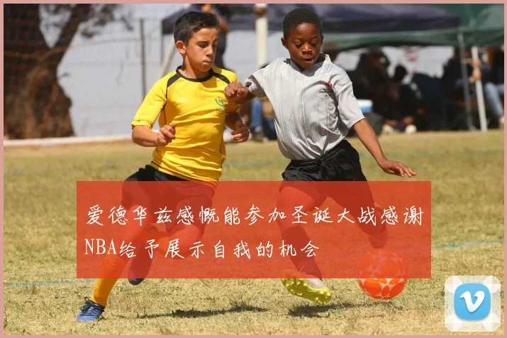 爱德华兹感慨能参加圣诞大战感谢NBA给予展示自我的机会