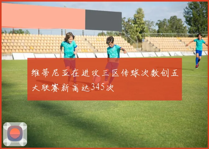 维蒂尼亚在进攻三区传球次数创五大联赛新高达345次