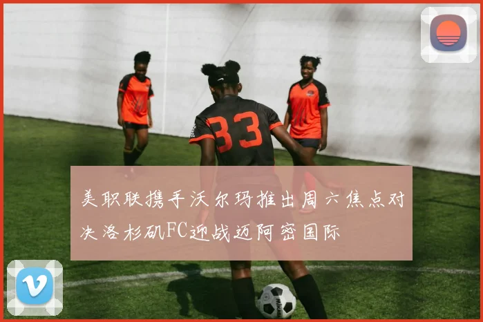 美职联携手沃尔玛推出周六焦点对决洛杉矶FC迎战迈阿密国际