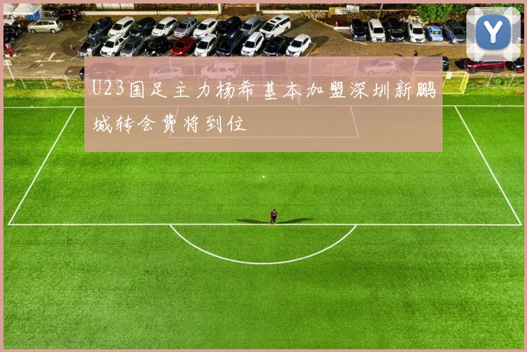 U23国足主力杨希基本加盟深圳新鹏城转会费将到位