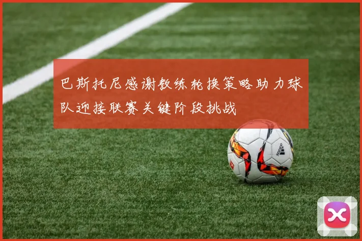 巴斯托尼感谢教练轮换策略助力球队迎接联赛关键阶段挑战