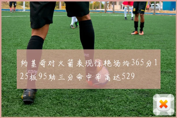 约基奇对火箭表现惊艳场均365分125板95助三分命中率高达529