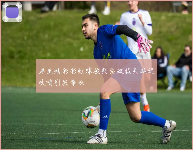 库里精彩彩虹球被判无效裁判延迟吹哨引发争议