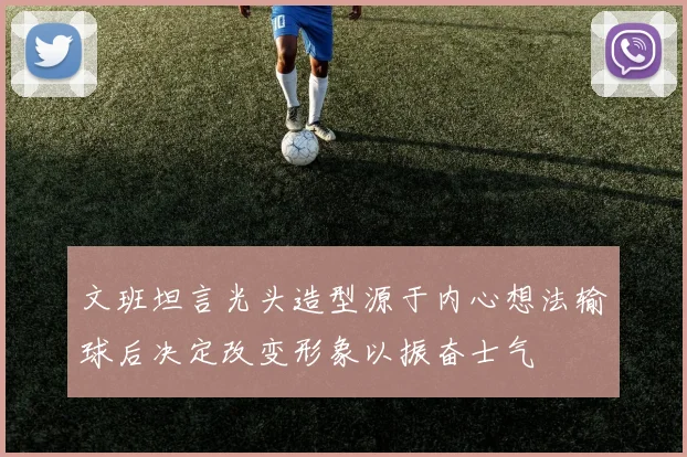 文班坦言光头造型源于内心想法输球后决定改变形象以振奋士气