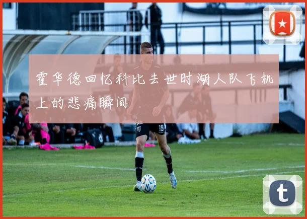霍华德回忆科比去世时湖人队飞机上的悲痛瞬间