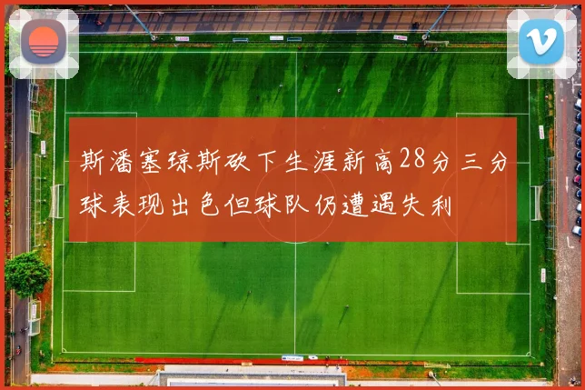 斯潘塞琼斯砍下生涯新高28分三分球表现出色但球队仍遭遇失利