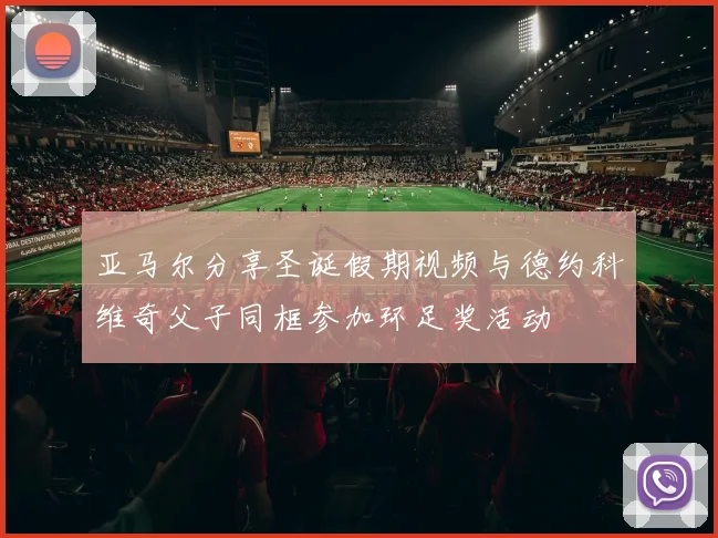 亚马尔分享圣诞假期视频与德约科维奇父子同框参加环足奖活动