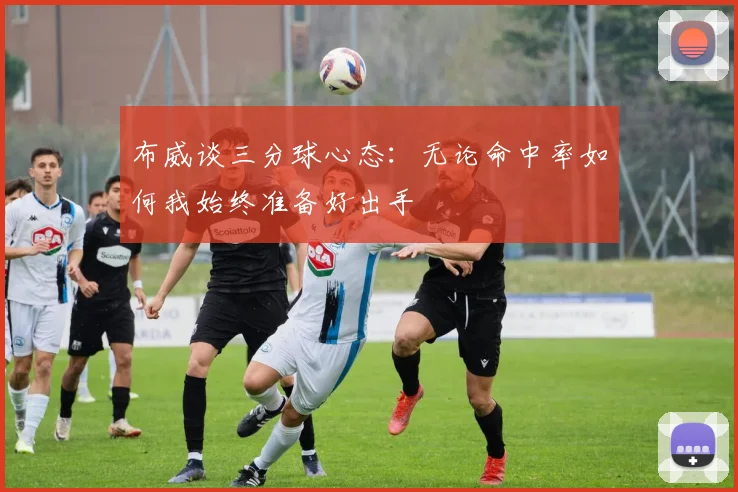 布威谈三分球心态：无论命中率如何我始终准备好出手