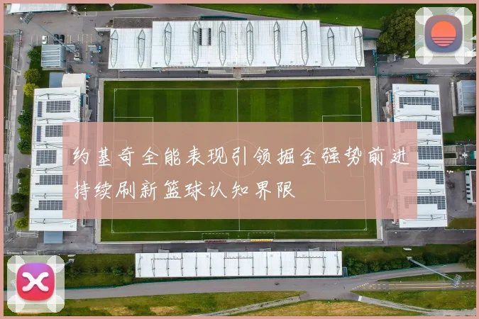 约基奇全能表现引领掘金强势前进持续刷新篮球认知界限