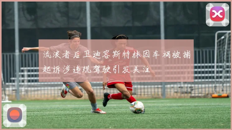 流浪者后卫迪容斯特林因车祸被捕起诉涉违规驾驶引发关注