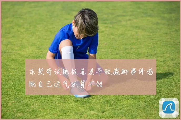 东契奇谈地板落差导致崴脚事件感慨自己运气还算不错