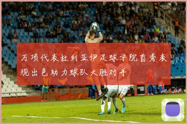 万项代表杜利亚伊足球学院首秀表现出色助力球队大胜对手