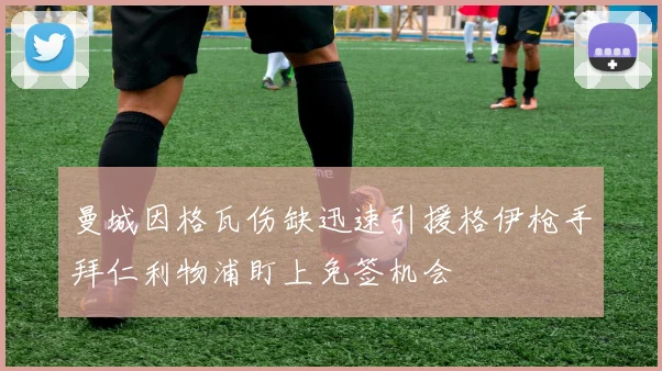 曼城因格瓦伤缺迅速引援格伊枪手拜仁利物浦盯上免签机会