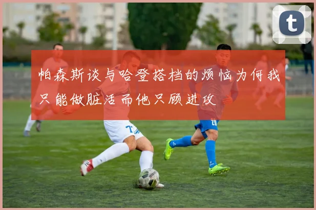 帕森斯谈与哈登搭档的烦恼为何我只能做脏活而他只顾进攻