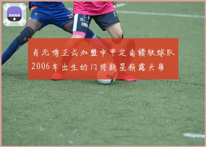 肖元鸣正式加盟中甲定南赣联球队2006年出生的门将新星崭露头角