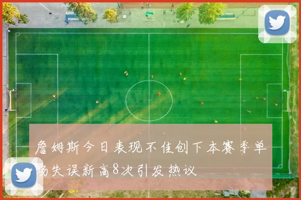 詹姆斯今日表现不佳创下本赛季单场失误新高8次引发热议
