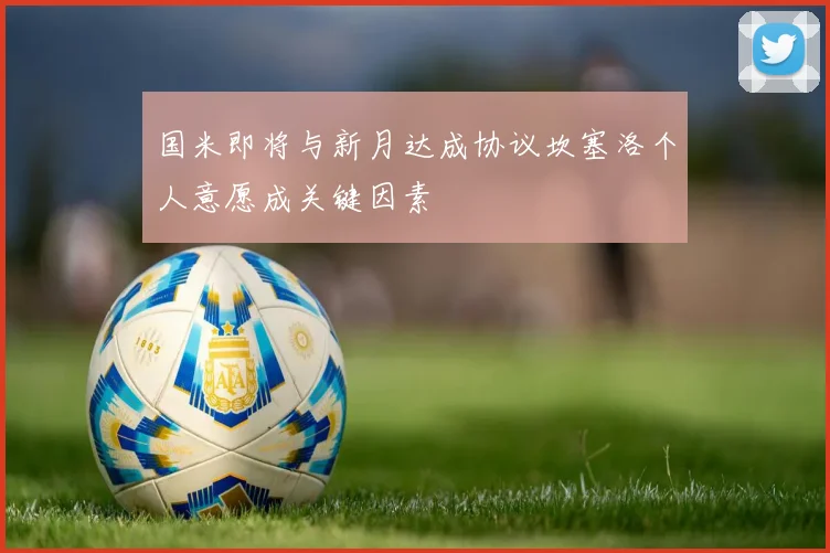 国米即将与新月达成协议坎塞洛个人意愿成关键因素