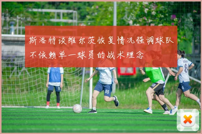 斯洛特谈维尔茨恢复情况强调球队不依赖单一球员的战术理念