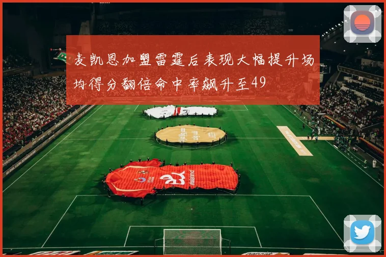 麦凯恩加盟雷霆后表现大幅提升场均得分翻倍命中率飙升至49