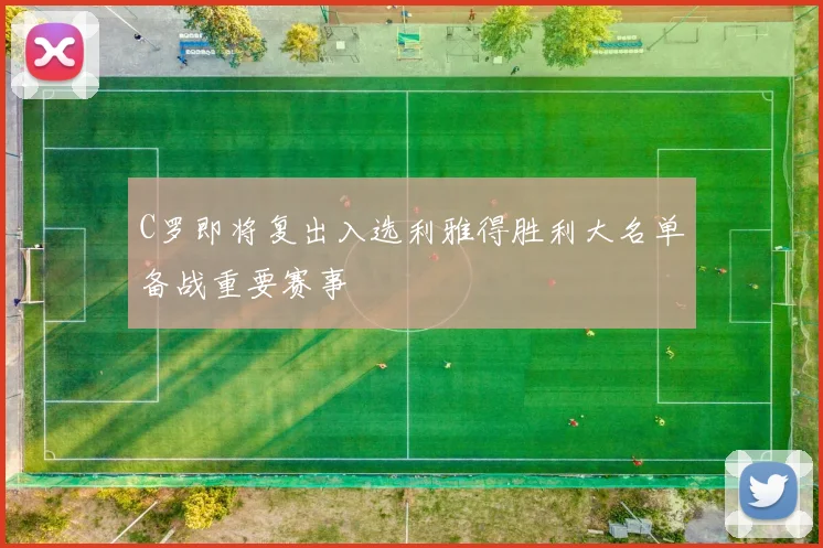 C罗即将复出入选利雅得胜利大名单备战重要赛事