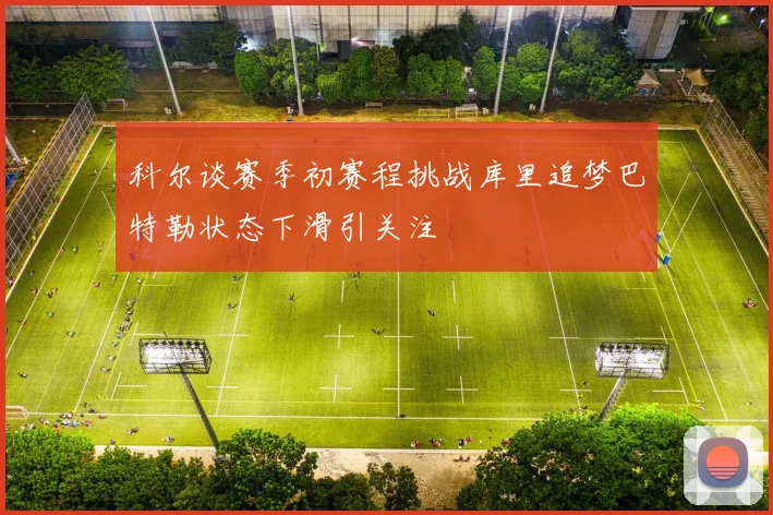 科尔谈赛季初赛程挑战库里追梦巴特勒状态下滑引关注