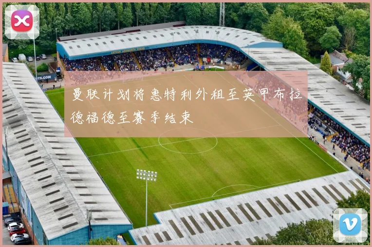 曼联计划将惠特利外租至英甲布拉德福德至赛季结束