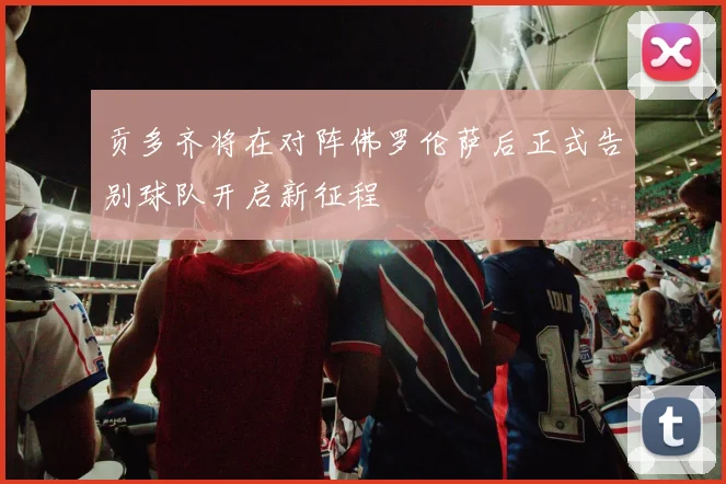 贡多齐将在对阵佛罗伦萨后正式告别球队开启新征程