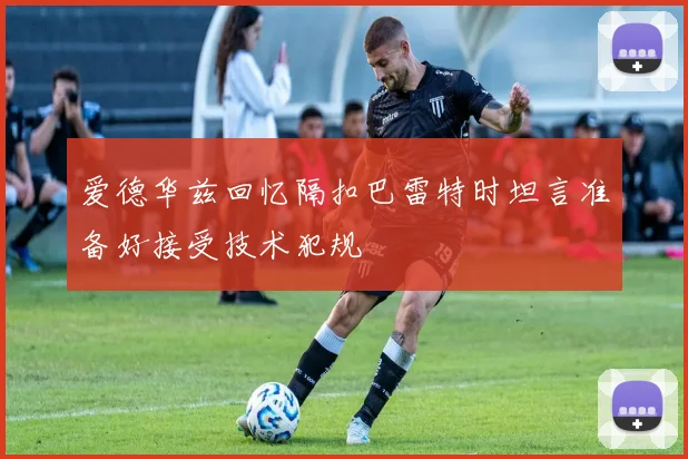 爱德华兹回忆隔扣巴雷特时坦言准备好接受技术犯规