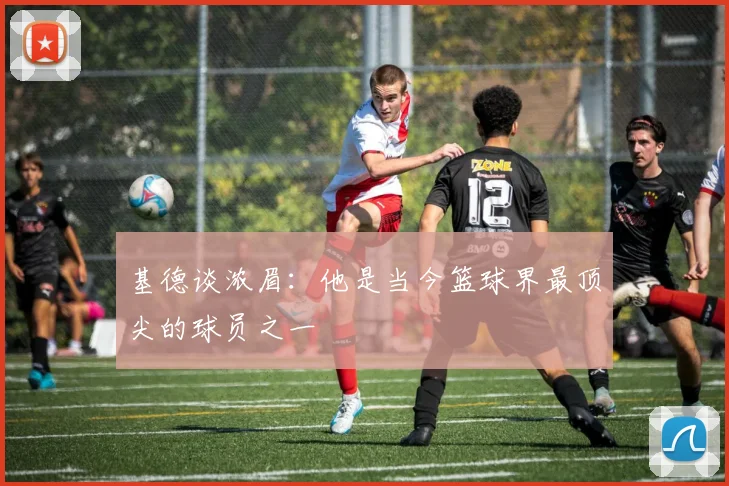 基德谈浓眉：他是当今篮球界最顶尖的球员之一