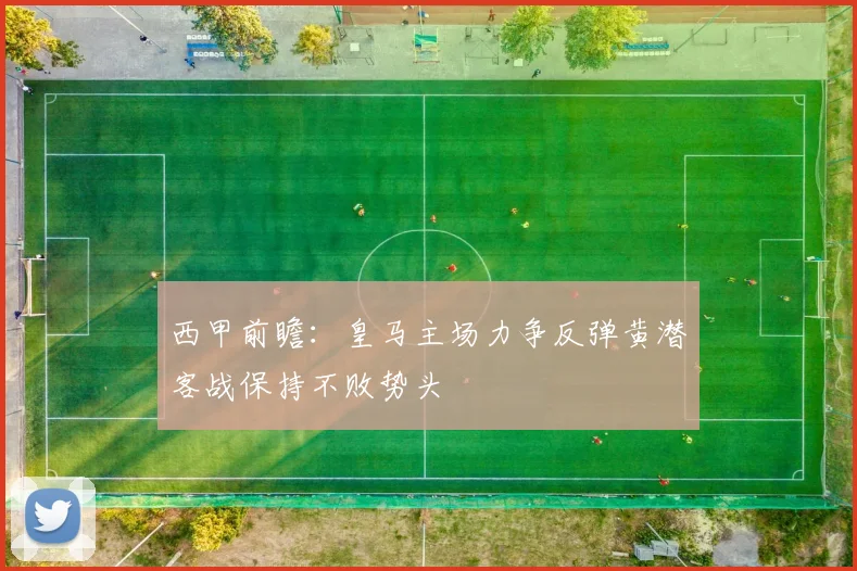 西甲前瞻：皇马主场力争反弹黄潜客战保持不败势头