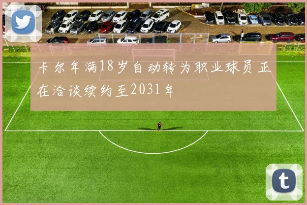 卡尔年满18岁自动转为职业球员正在洽谈续约至2031年