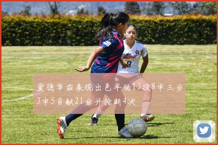 爱德华兹表现出色半场13投8中三分3中5贡献21分并抢断4次