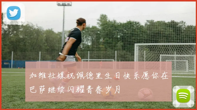 加维社媒祝佩德里生日快乐愿你在巴萨继续闪耀青春岁月