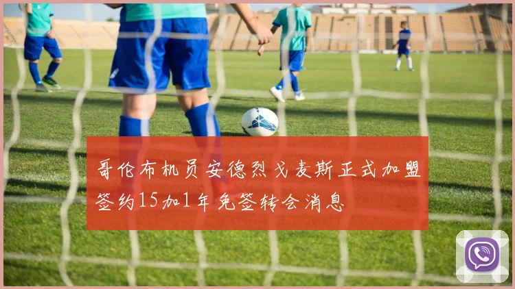 哥伦布机员安德烈戈麦斯正式加盟签约15加1年免签转会消息
